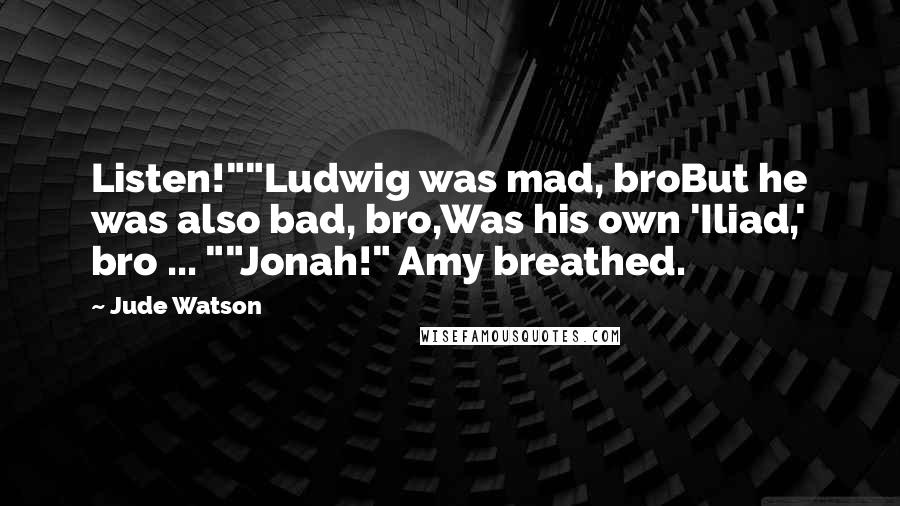 Jude Watson Quotes: Listen!""Ludwig was mad, broBut he was also bad, bro,Was his own 'Iliad,' bro ... ""Jonah!" Amy breathed.