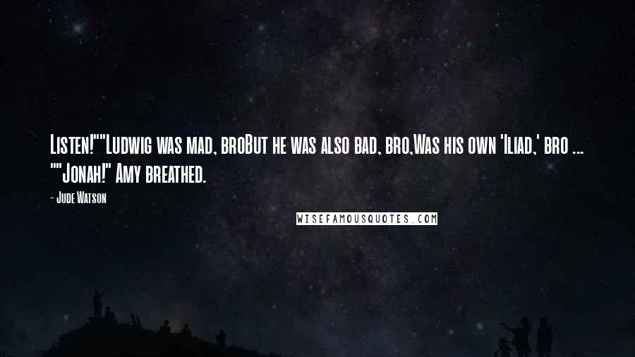 Jude Watson Quotes: Listen!""Ludwig was mad, broBut he was also bad, bro,Was his own 'Iliad,' bro ... ""Jonah!" Amy breathed.