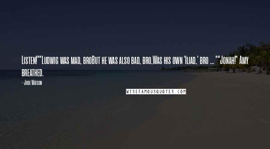 Jude Watson Quotes: Listen!""Ludwig was mad, broBut he was also bad, bro,Was his own 'Iliad,' bro ... ""Jonah!" Amy breathed.