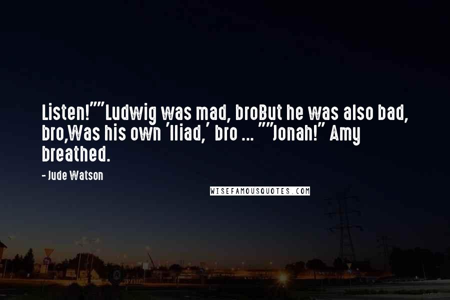 Jude Watson Quotes: Listen!""Ludwig was mad, broBut he was also bad, bro,Was his own 'Iliad,' bro ... ""Jonah!" Amy breathed.