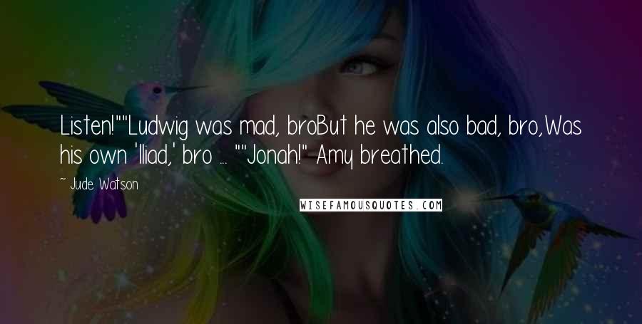 Jude Watson Quotes: Listen!""Ludwig was mad, broBut he was also bad, bro,Was his own 'Iliad,' bro ... ""Jonah!" Amy breathed.