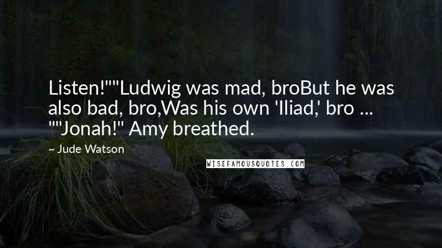 Jude Watson Quotes: Listen!""Ludwig was mad, broBut he was also bad, bro,Was his own 'Iliad,' bro ... ""Jonah!" Amy breathed.