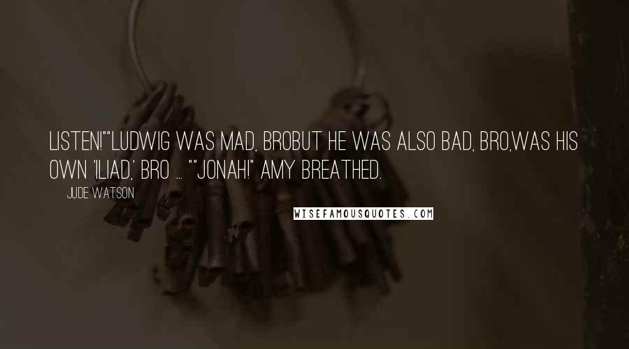 Jude Watson Quotes: Listen!""Ludwig was mad, broBut he was also bad, bro,Was his own 'Iliad,' bro ... ""Jonah!" Amy breathed.