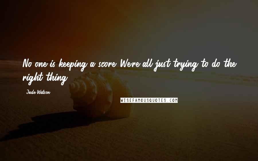 Jude Watson Quotes: No one is keeping a score. We're all just trying to do the right thing.