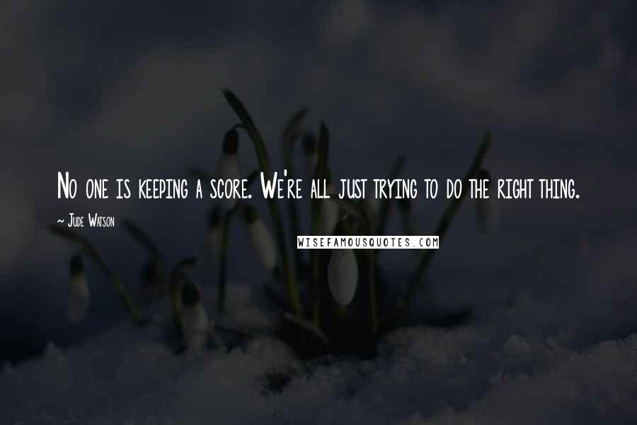 Jude Watson Quotes: No one is keeping a score. We're all just trying to do the right thing.