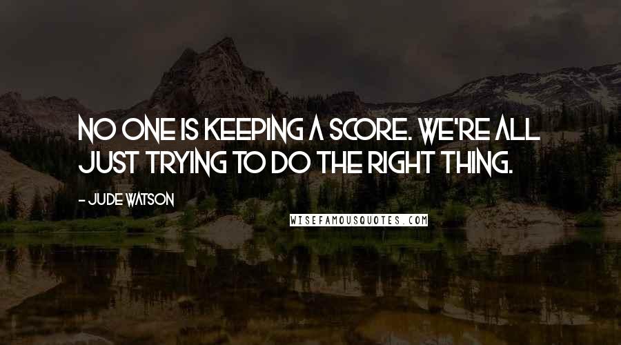 Jude Watson Quotes: No one is keeping a score. We're all just trying to do the right thing.