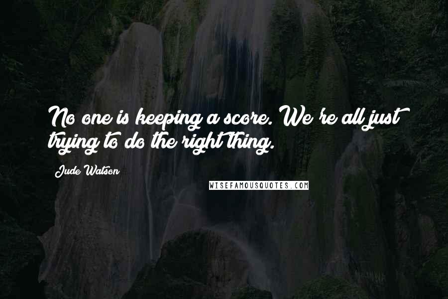 Jude Watson Quotes: No one is keeping a score. We're all just trying to do the right thing.