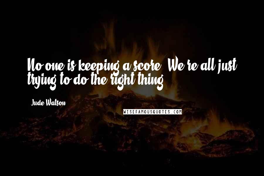 Jude Watson Quotes: No one is keeping a score. We're all just trying to do the right thing.