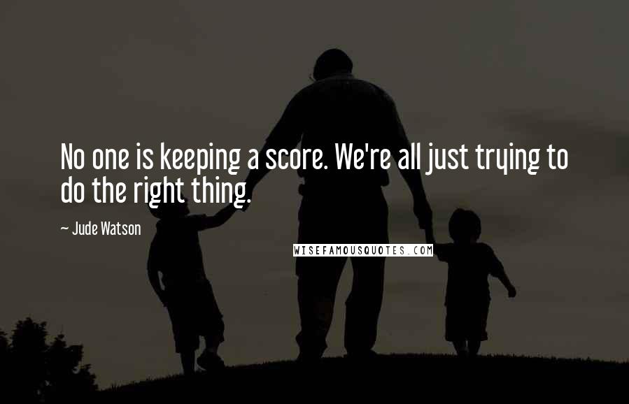 Jude Watson Quotes: No one is keeping a score. We're all just trying to do the right thing.