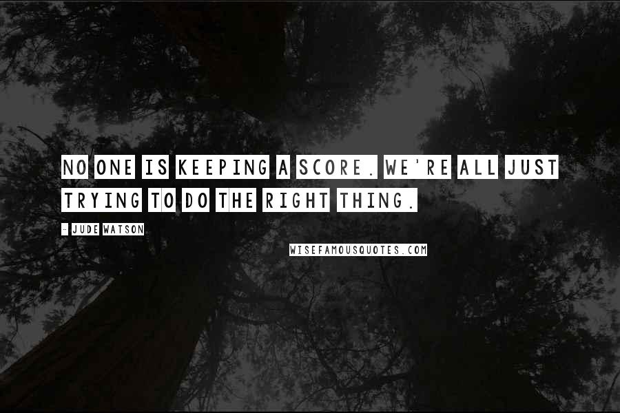 Jude Watson Quotes: No one is keeping a score. We're all just trying to do the right thing.