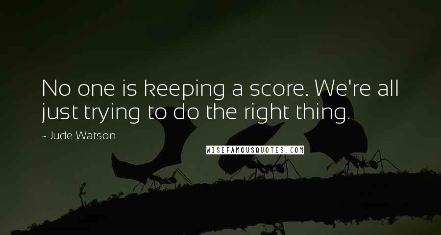 Jude Watson Quotes: No one is keeping a score. We're all just trying to do the right thing.