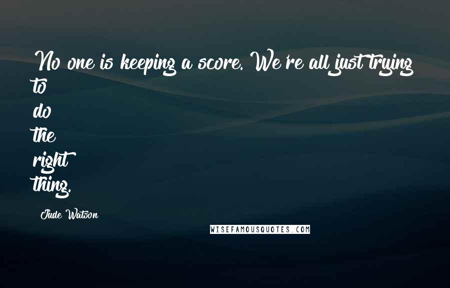 Jude Watson Quotes: No one is keeping a score. We're all just trying to do the right thing.
