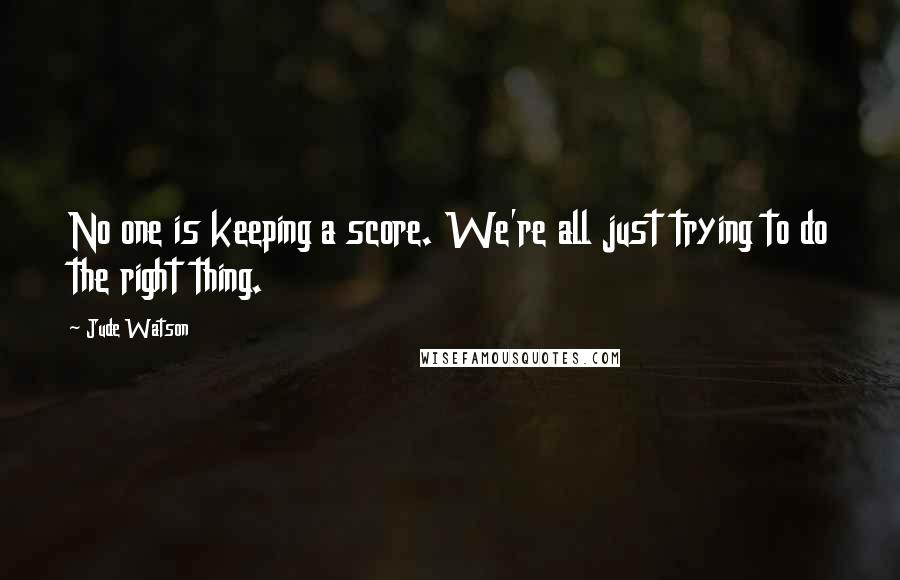 Jude Watson Quotes: No one is keeping a score. We're all just trying to do the right thing.