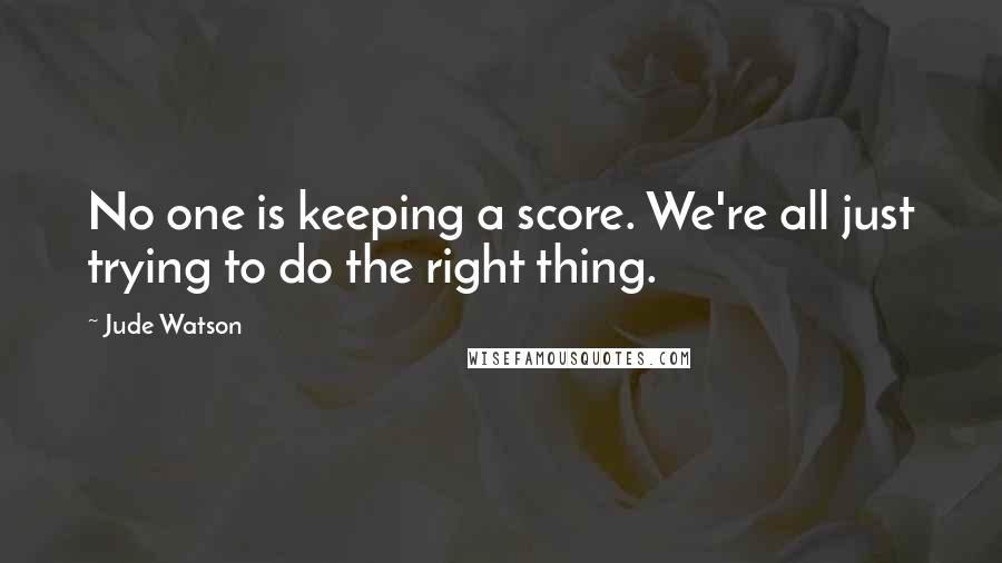 Jude Watson Quotes: No one is keeping a score. We're all just trying to do the right thing.