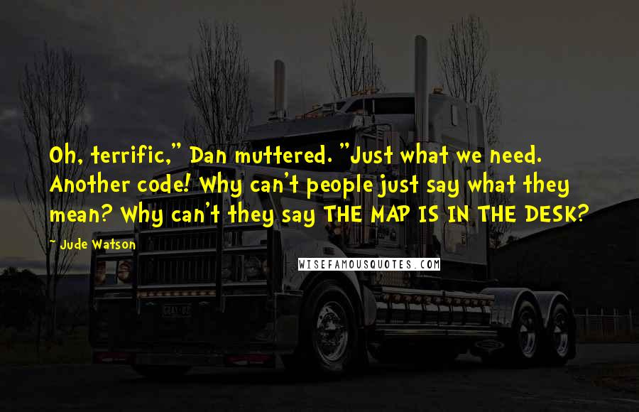 Jude Watson Quotes: Oh, terrific," Dan muttered. "Just what we need. Another code! Why can't people just say what they mean? Why can't they say THE MAP IS IN THE DESK?