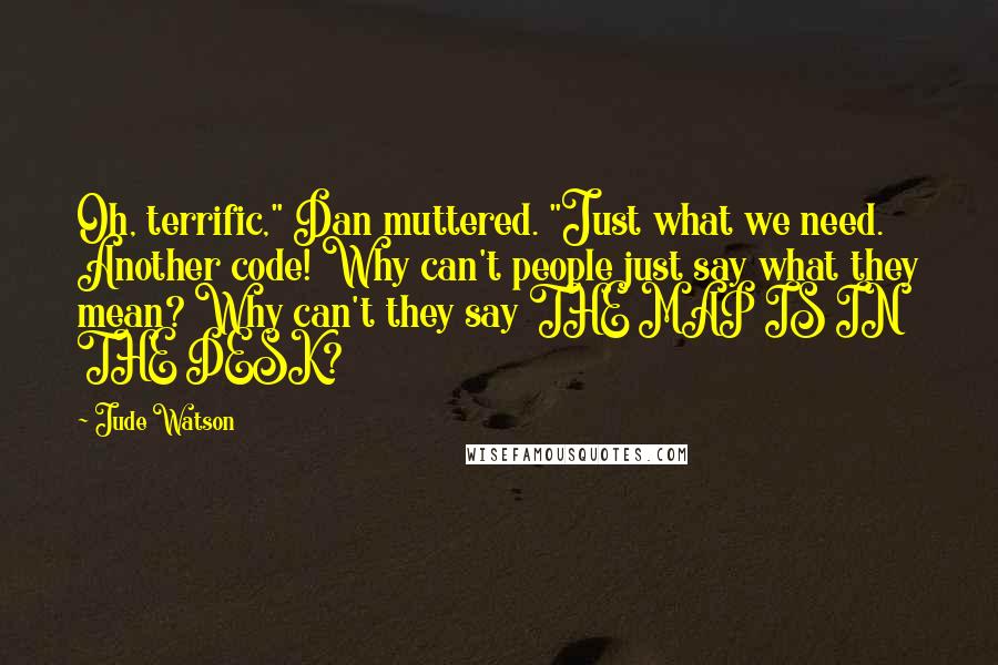 Jude Watson Quotes: Oh, terrific," Dan muttered. "Just what we need. Another code! Why can't people just say what they mean? Why can't they say THE MAP IS IN THE DESK?