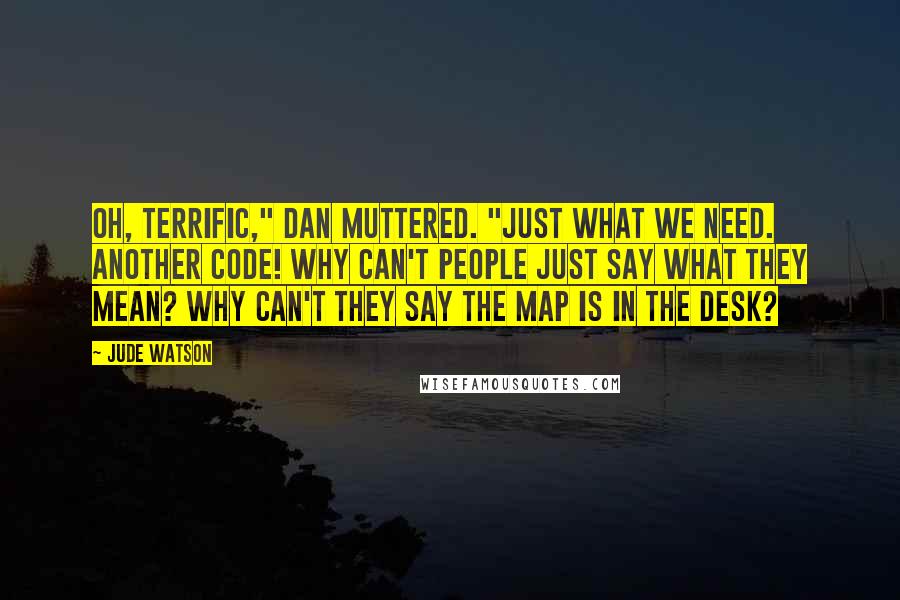 Jude Watson Quotes: Oh, terrific," Dan muttered. "Just what we need. Another code! Why can't people just say what they mean? Why can't they say THE MAP IS IN THE DESK?