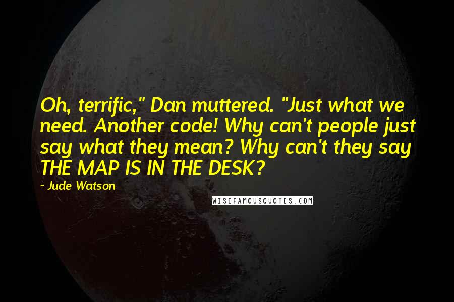 Jude Watson Quotes: Oh, terrific," Dan muttered. "Just what we need. Another code! Why can't people just say what they mean? Why can't they say THE MAP IS IN THE DESK?