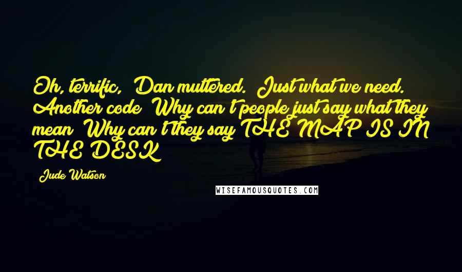 Jude Watson Quotes: Oh, terrific," Dan muttered. "Just what we need. Another code! Why can't people just say what they mean? Why can't they say THE MAP IS IN THE DESK?