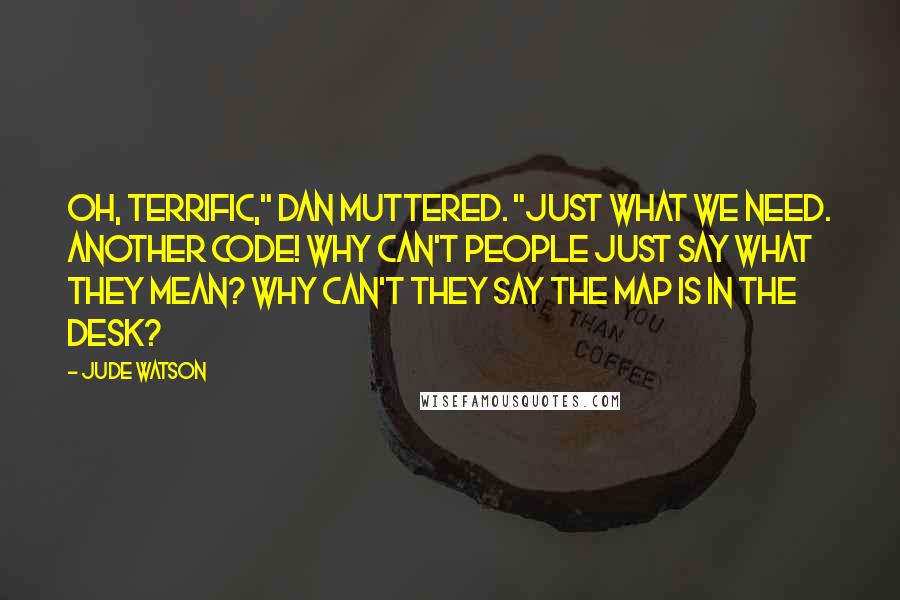 Jude Watson Quotes: Oh, terrific," Dan muttered. "Just what we need. Another code! Why can't people just say what they mean? Why can't they say THE MAP IS IN THE DESK?