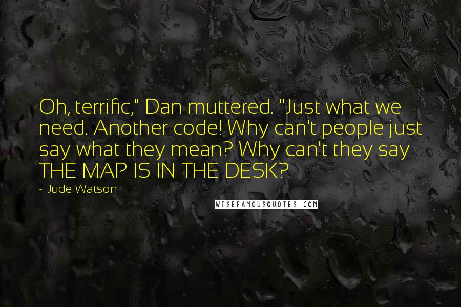 Jude Watson Quotes: Oh, terrific," Dan muttered. "Just what we need. Another code! Why can't people just say what they mean? Why can't they say THE MAP IS IN THE DESK?