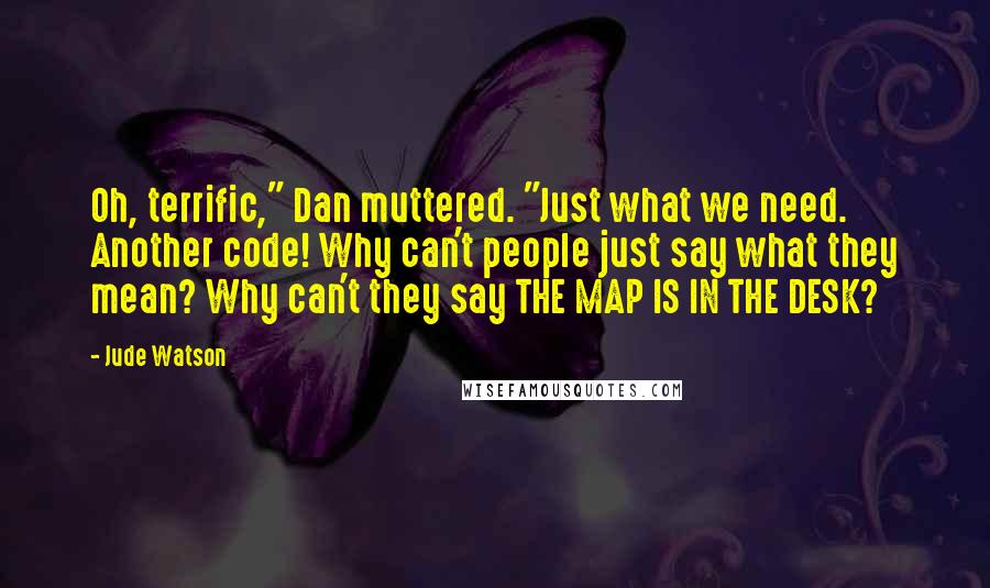 Jude Watson Quotes: Oh, terrific," Dan muttered. "Just what we need. Another code! Why can't people just say what they mean? Why can't they say THE MAP IS IN THE DESK?