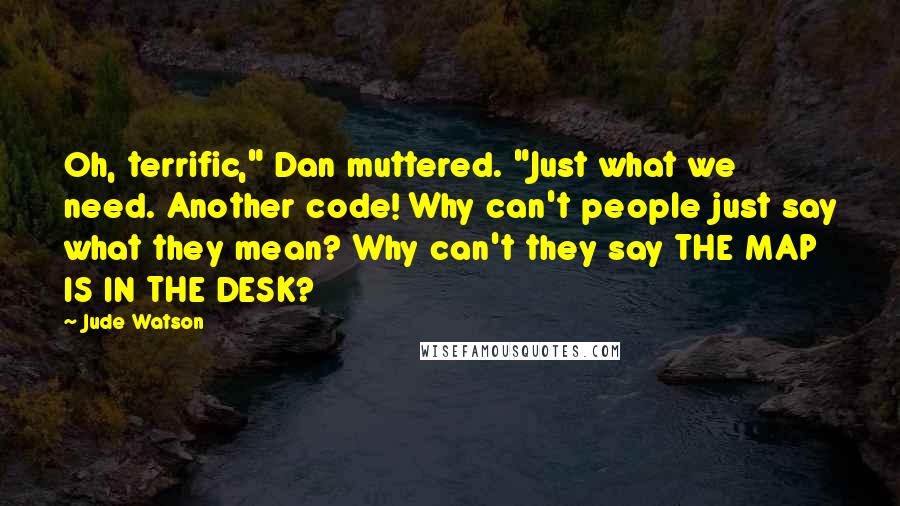 Jude Watson Quotes: Oh, terrific," Dan muttered. "Just what we need. Another code! Why can't people just say what they mean? Why can't they say THE MAP IS IN THE DESK?