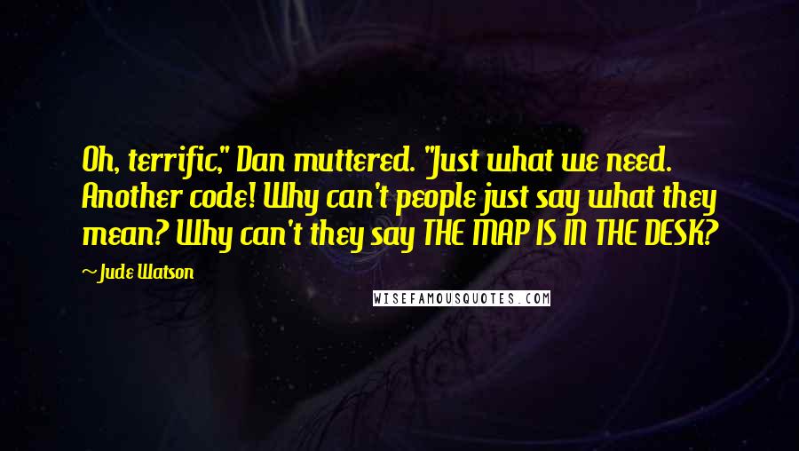 Jude Watson Quotes: Oh, terrific," Dan muttered. "Just what we need. Another code! Why can't people just say what they mean? Why can't they say THE MAP IS IN THE DESK?