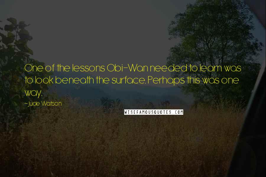 Jude Watson Quotes: One of the lessons Obi-Wan needed to learn was to look beneath the surface. Perhaps this was one way.