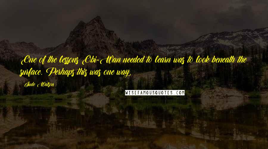 Jude Watson Quotes: One of the lessons Obi-Wan needed to learn was to look beneath the surface. Perhaps this was one way.
