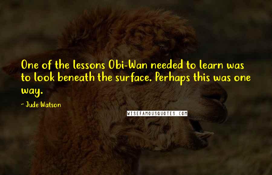 Jude Watson Quotes: One of the lessons Obi-Wan needed to learn was to look beneath the surface. Perhaps this was one way.