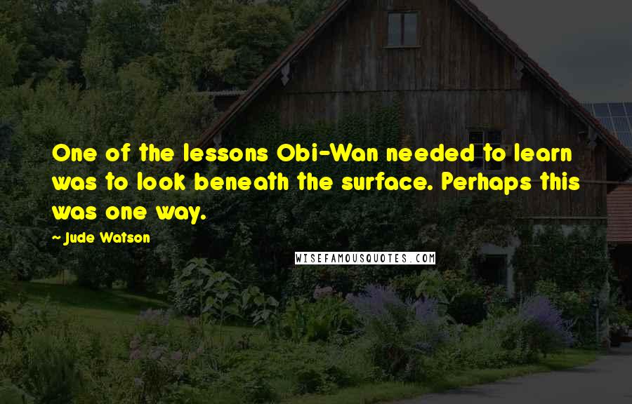 Jude Watson Quotes: One of the lessons Obi-Wan needed to learn was to look beneath the surface. Perhaps this was one way.