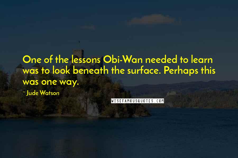 Jude Watson Quotes: One of the lessons Obi-Wan needed to learn was to look beneath the surface. Perhaps this was one way.