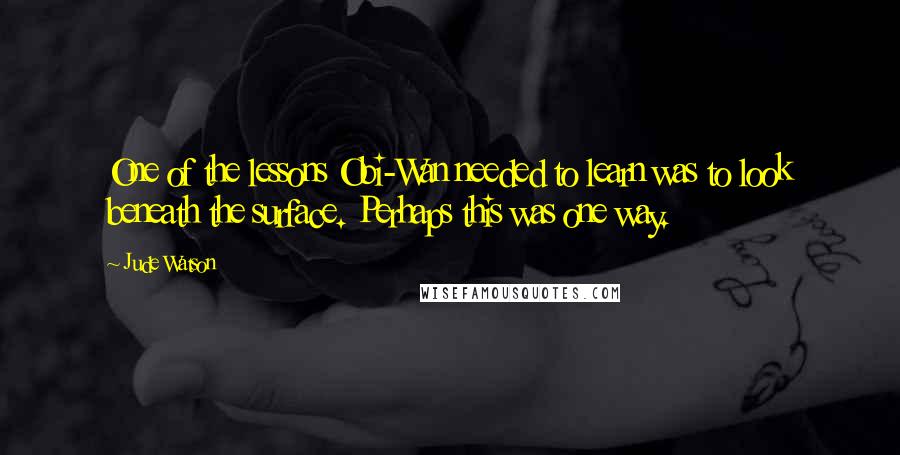 Jude Watson Quotes: One of the lessons Obi-Wan needed to learn was to look beneath the surface. Perhaps this was one way.