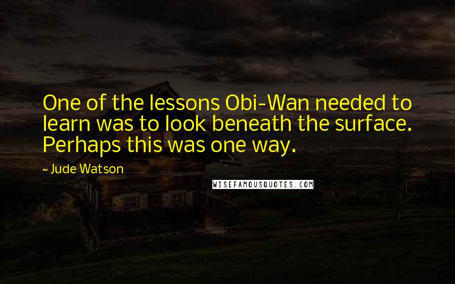 Jude Watson Quotes: One of the lessons Obi-Wan needed to learn was to look beneath the surface. Perhaps this was one way.