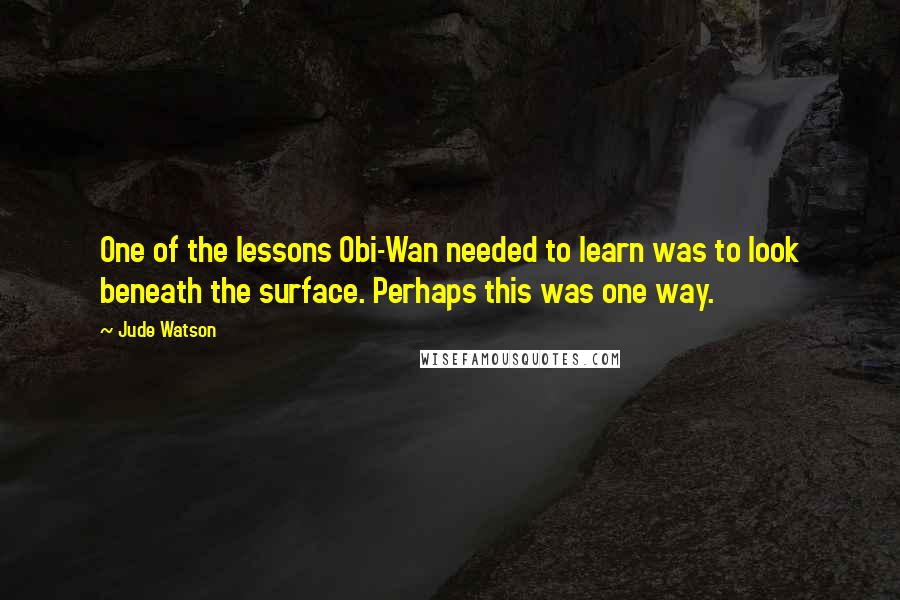 Jude Watson Quotes: One of the lessons Obi-Wan needed to learn was to look beneath the surface. Perhaps this was one way.