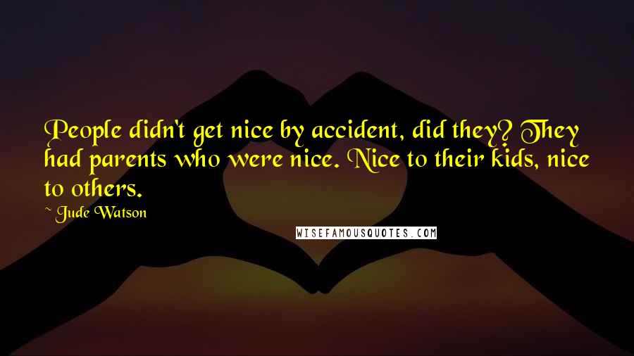 Jude Watson Quotes: People didn't get nice by accident, did they? They had parents who were nice. Nice to their kids, nice to others.