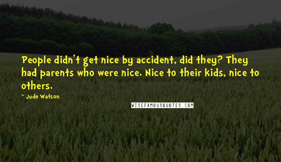 Jude Watson Quotes: People didn't get nice by accident, did they? They had parents who were nice. Nice to their kids, nice to others.