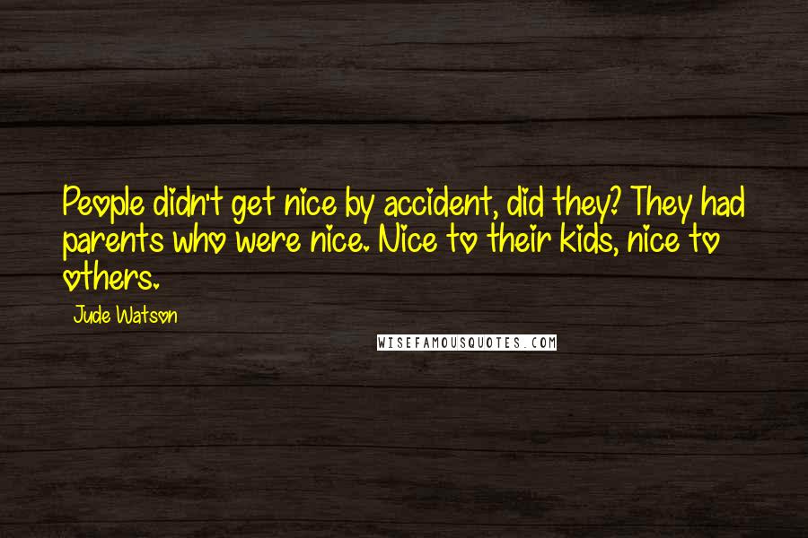 Jude Watson Quotes: People didn't get nice by accident, did they? They had parents who were nice. Nice to their kids, nice to others.