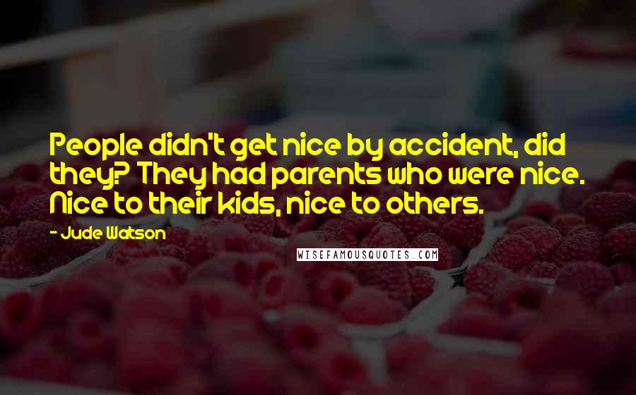 Jude Watson Quotes: People didn't get nice by accident, did they? They had parents who were nice. Nice to their kids, nice to others.