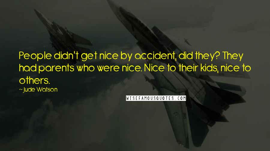 Jude Watson Quotes: People didn't get nice by accident, did they? They had parents who were nice. Nice to their kids, nice to others.