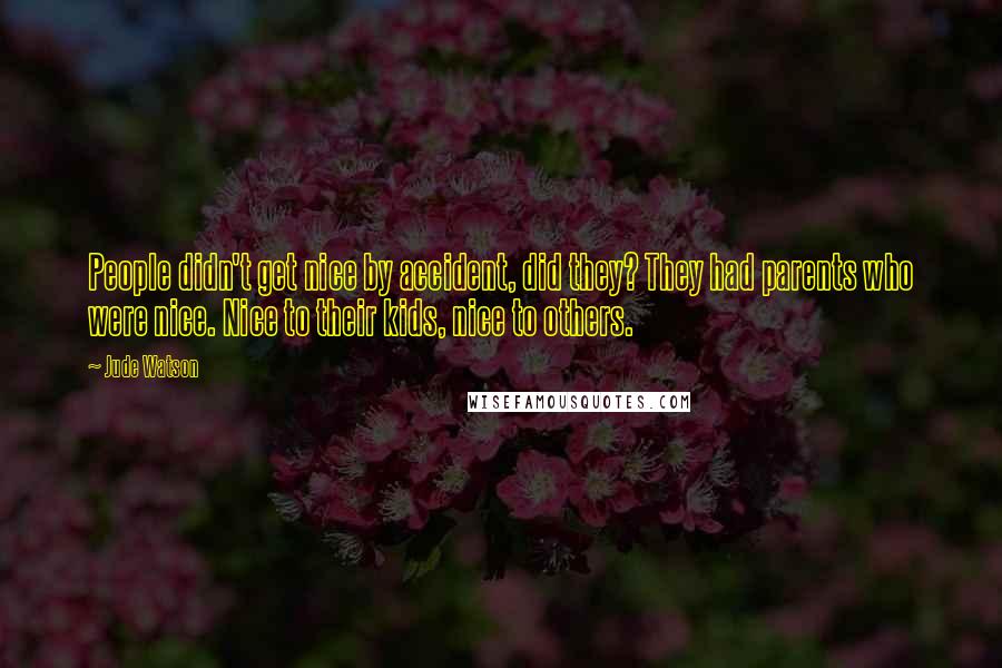 Jude Watson Quotes: People didn't get nice by accident, did they? They had parents who were nice. Nice to their kids, nice to others.