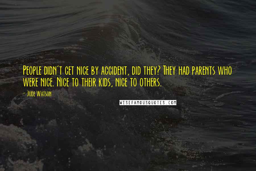 Jude Watson Quotes: People didn't get nice by accident, did they? They had parents who were nice. Nice to their kids, nice to others.