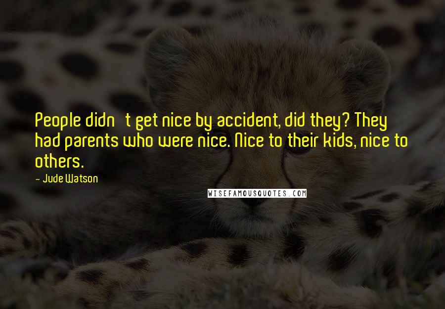 Jude Watson Quotes: People didn't get nice by accident, did they? They had parents who were nice. Nice to their kids, nice to others.