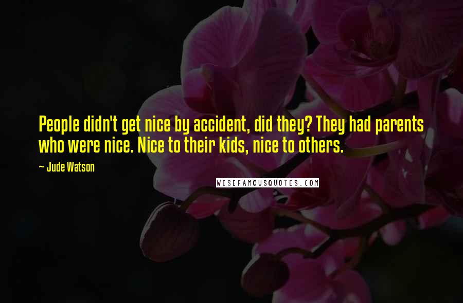 Jude Watson Quotes: People didn't get nice by accident, did they? They had parents who were nice. Nice to their kids, nice to others.