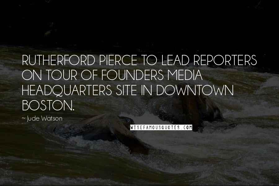 Jude Watson Quotes: RUTHERFORD PIERCE TO LEAD REPORTERS ON TOUR OF FOUNDERS MEDIA HEADQUARTERS SITE IN DOWNTOWN BOSTON.