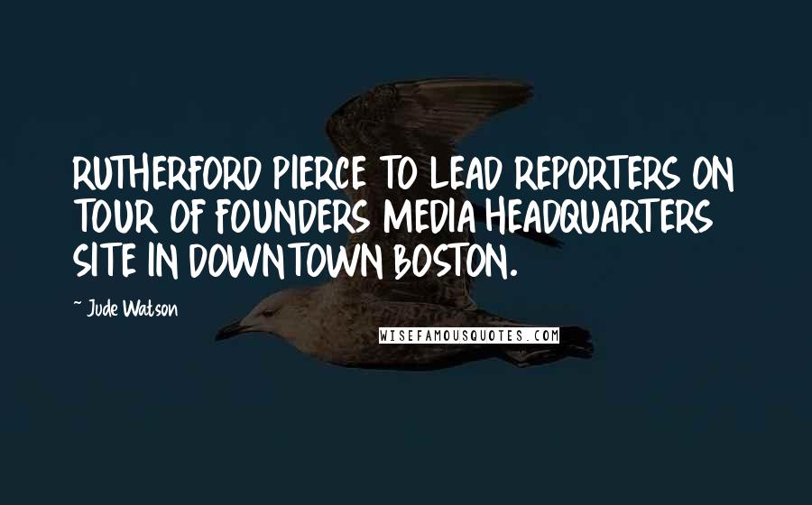 Jude Watson Quotes: RUTHERFORD PIERCE TO LEAD REPORTERS ON TOUR OF FOUNDERS MEDIA HEADQUARTERS SITE IN DOWNTOWN BOSTON.