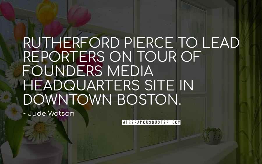 Jude Watson Quotes: RUTHERFORD PIERCE TO LEAD REPORTERS ON TOUR OF FOUNDERS MEDIA HEADQUARTERS SITE IN DOWNTOWN BOSTON.