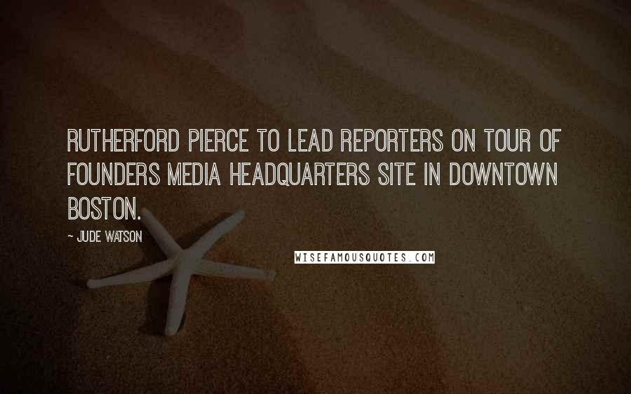 Jude Watson Quotes: RUTHERFORD PIERCE TO LEAD REPORTERS ON TOUR OF FOUNDERS MEDIA HEADQUARTERS SITE IN DOWNTOWN BOSTON.