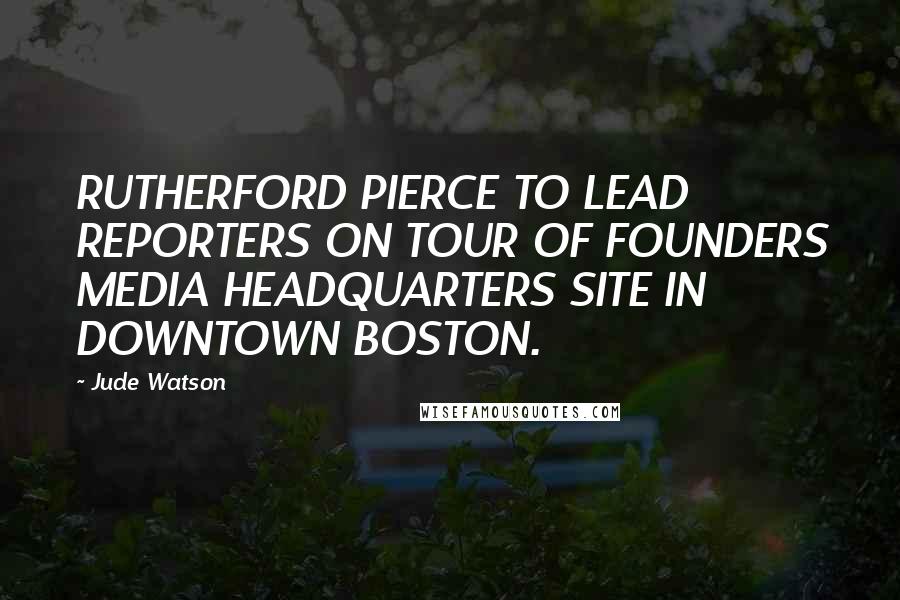 Jude Watson Quotes: RUTHERFORD PIERCE TO LEAD REPORTERS ON TOUR OF FOUNDERS MEDIA HEADQUARTERS SITE IN DOWNTOWN BOSTON.